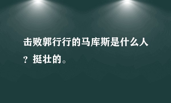 击败郭行行的马库斯是什么人？挺壮的。