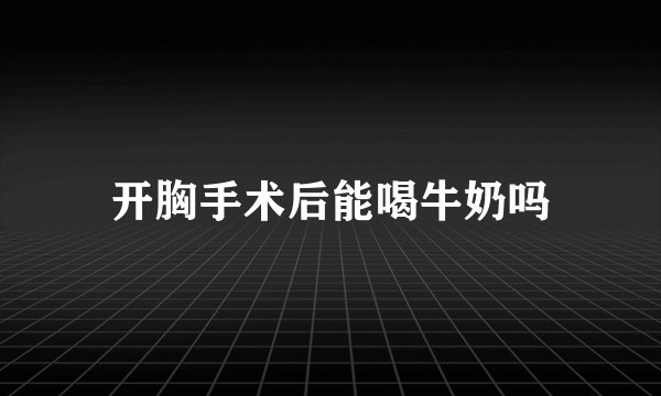 开胸手术后能喝牛奶吗