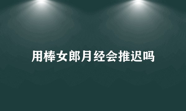 用棒女郎月经会推迟吗