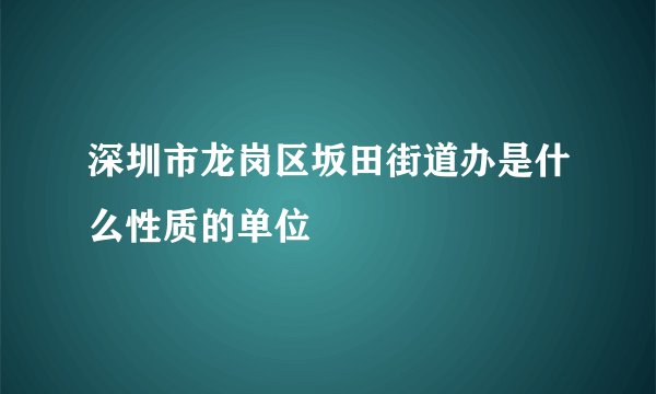 深圳市龙岗区坂田街道办是什么性质的单位