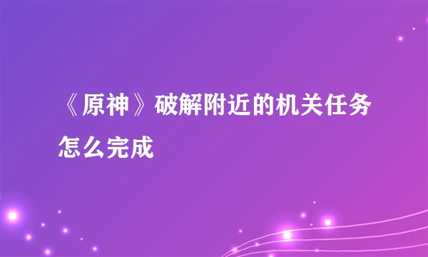 《原神》破解附近的机关任务怎么完成