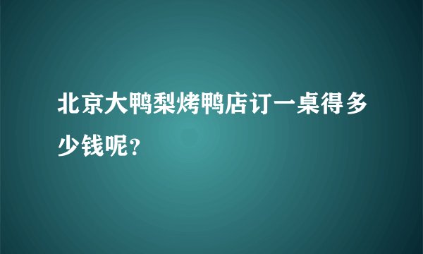北京大鸭梨烤鸭店订一桌得多少钱呢？