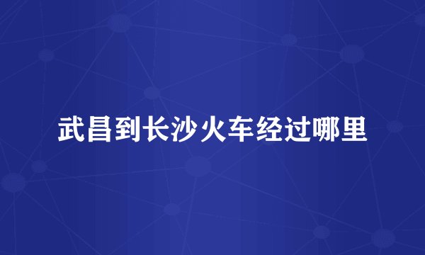 武昌到长沙火车经过哪里