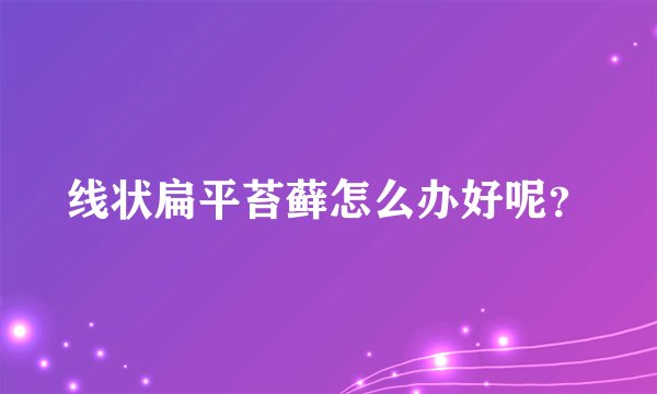 线状扁平苔藓怎么办好呢？