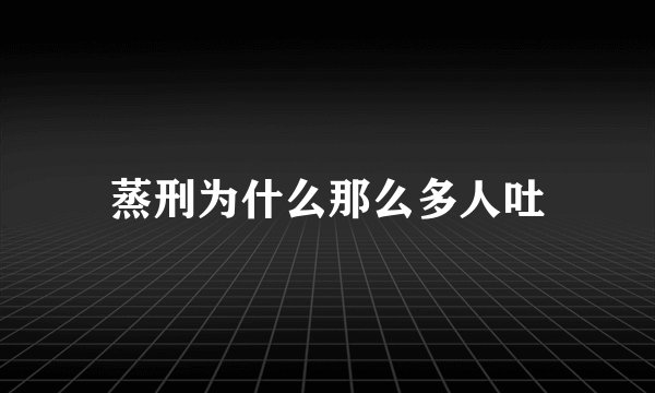 蒸刑为什么那么多人吐