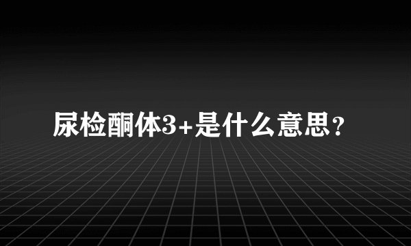 尿检酮体3+是什么意思？