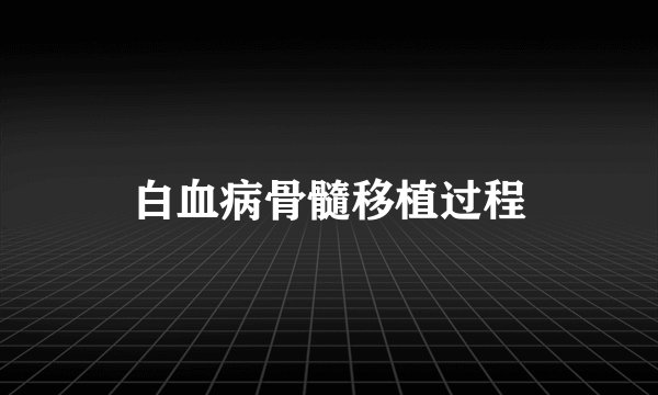 白血病骨髓移植过程