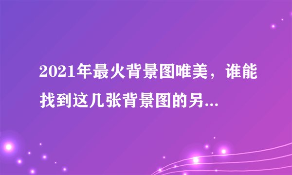 2021年最火背景图唯美，谁能找到这几张背景图的另一张，有好看的也可以