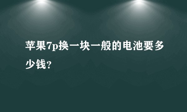 苹果7p换一块一般的电池要多少钱？