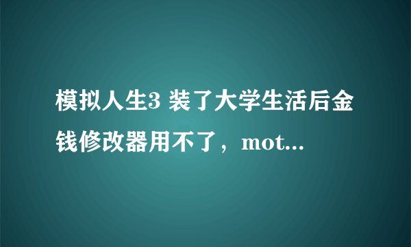 模拟人生3 装了大学生活后金钱修改器用不了，motherlode也没反应
