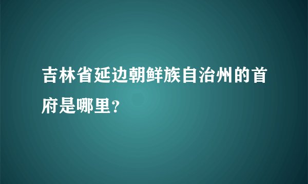 吉林省延边朝鲜族自治州的首府是哪里？