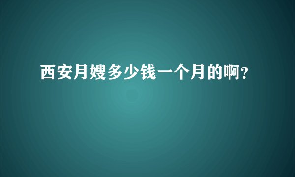 西安月嫂多少钱一个月的啊？