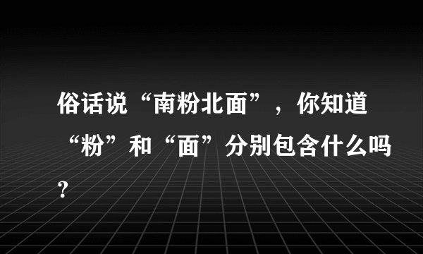 俗话说“南粉北面”,你知道“粉”和“面”分别包含什么吗?