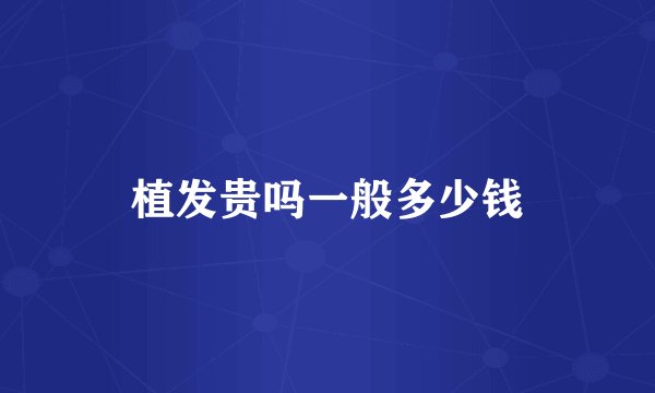 植发贵吗一般多少钱