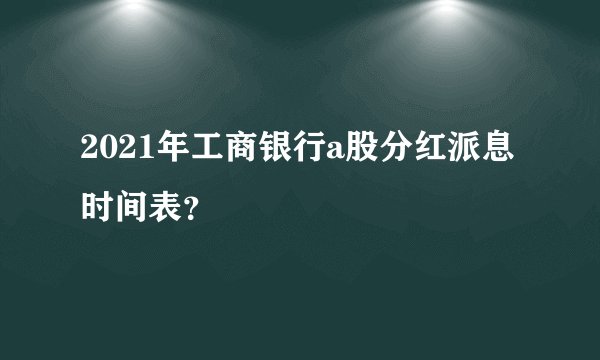 2021年工商银行a股分红派息时间表？