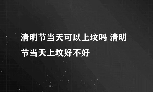 清明节当天可以上坟吗 清明节当天上坟好不好