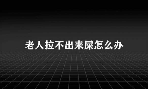 老人拉不出来屎怎么办