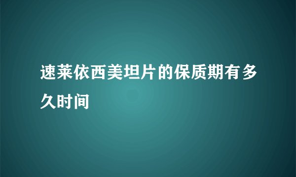 速莱依西美坦片的保质期有多久时间