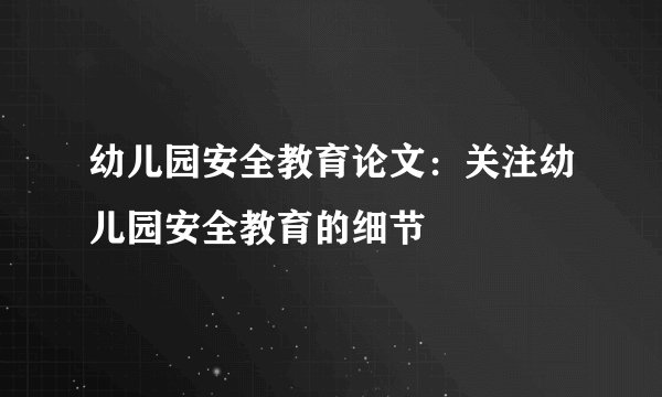 幼儿园安全教育论文：关注幼儿园安全教育的细节
