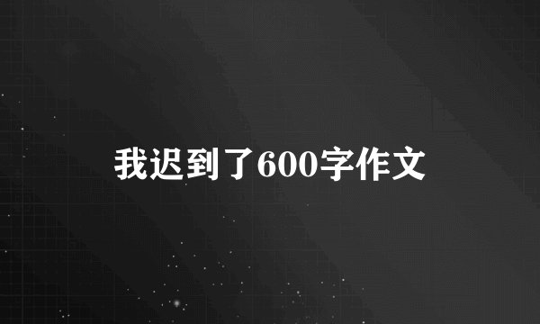 我迟到了600字作文