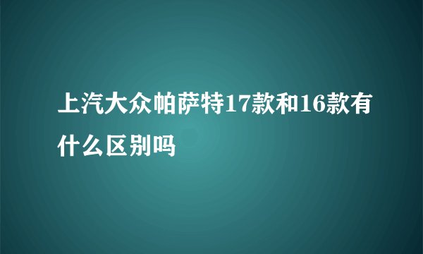 上汽大众帕萨特17款和16款有什么区别吗