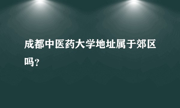 成都中医药大学地址属于郊区吗？