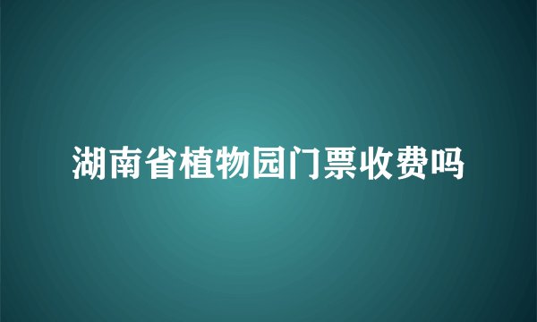 湖南省植物园门票收费吗