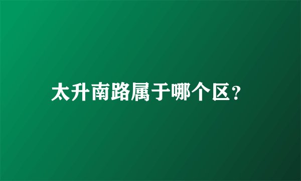 太升南路属于哪个区？