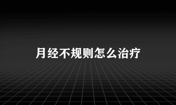 月经不规则怎么治疗