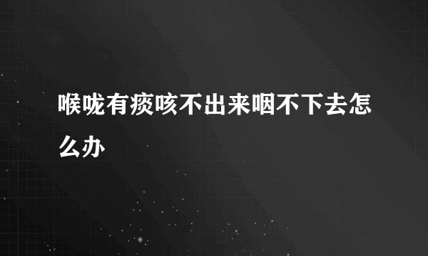 喉咙有痰咳不出来咽不下去怎么办