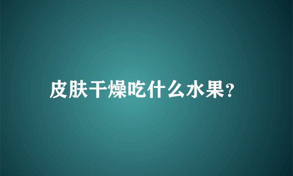 皮肤干燥吃什么水果?