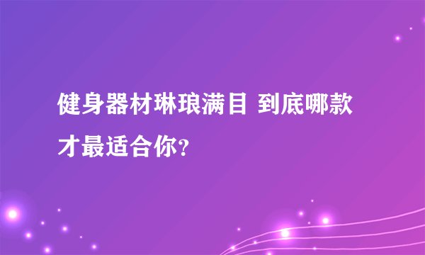 健身器材琳琅满目 到底哪款才最适合你？