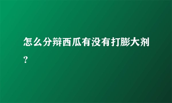 怎么分辩西瓜有没有打膨大剂？