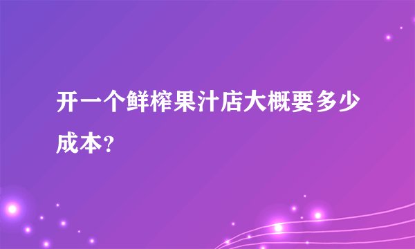 开一个鲜榨果汁店大概要多少成本？