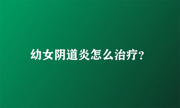 幼女阴道炎怎么治疗？