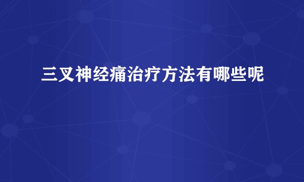 三叉神经痛治疗方法有哪些呢