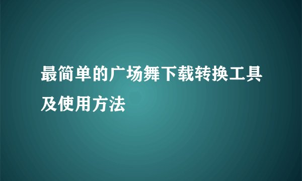 最简单的广场舞下载转换工具及使用方法