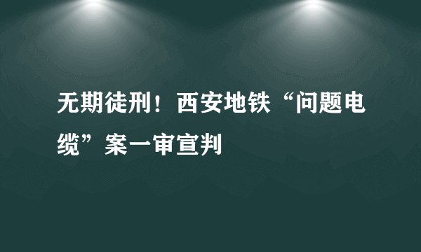 无期徒刑！西安地铁“问题电缆”案一审宣判