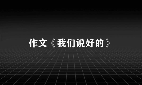作文《我们说好的》