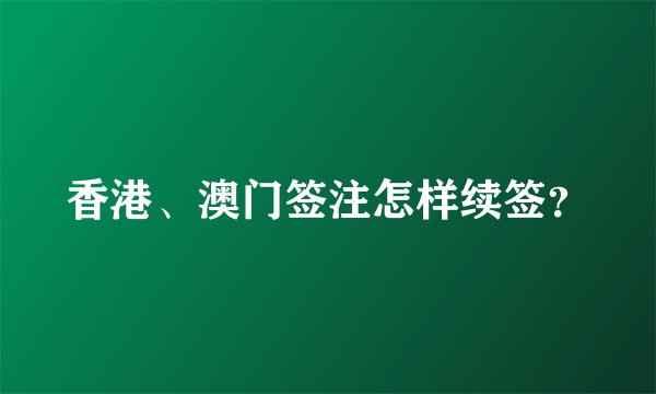 香港、澳门签注怎样续签?
