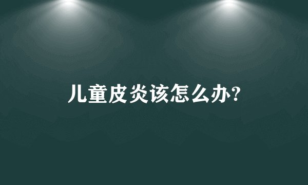 儿童皮炎该怎么办?