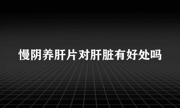 慢阴养肝片对肝脏有好处吗