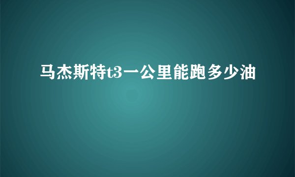 马杰斯特t3一公里能跑多少油