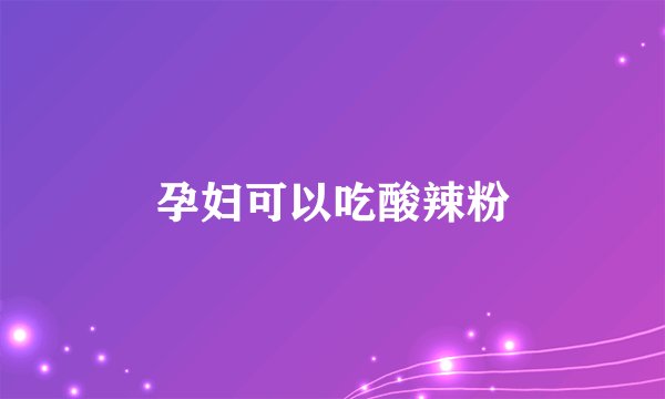 孕妇可以吃酸辣粉