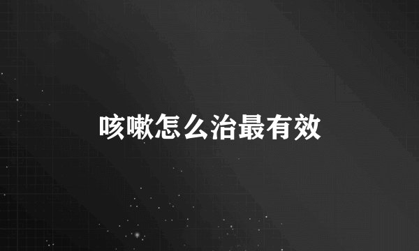 咳嗽怎么治最有效