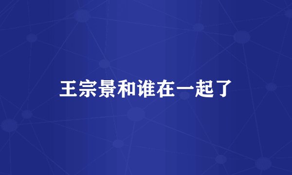 王宗景和谁在一起了