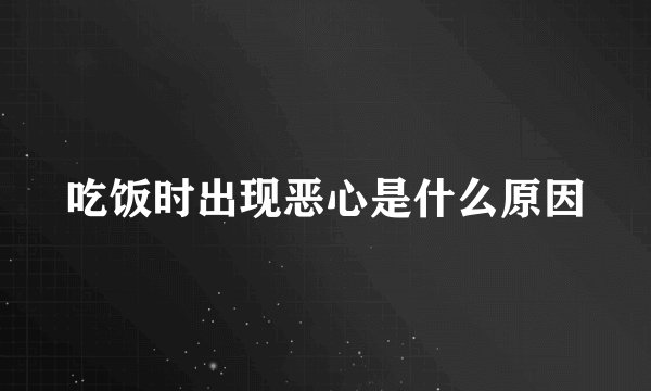 吃饭时出现恶心是什么原因