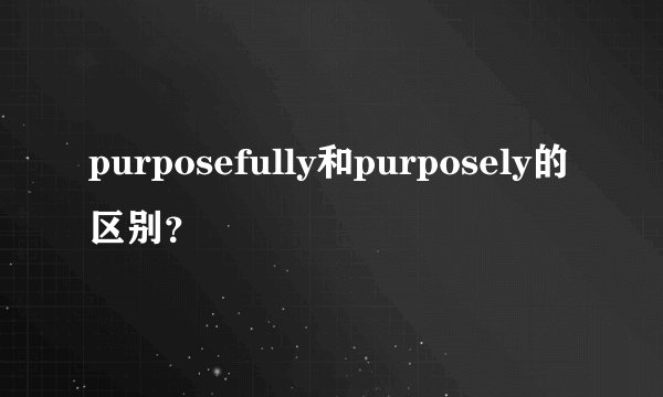purposefully和purposely的区别?