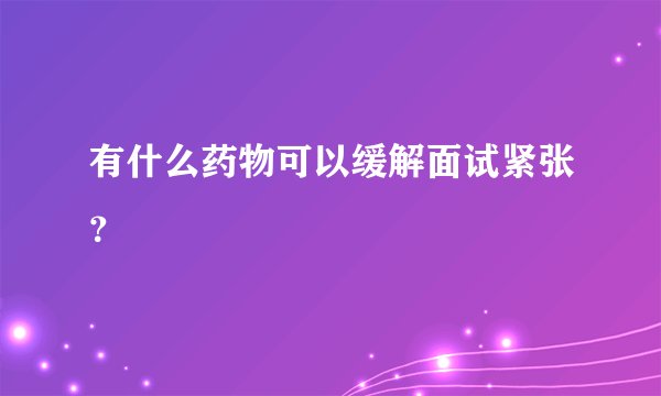 有什么药物可以缓解面试紧张？