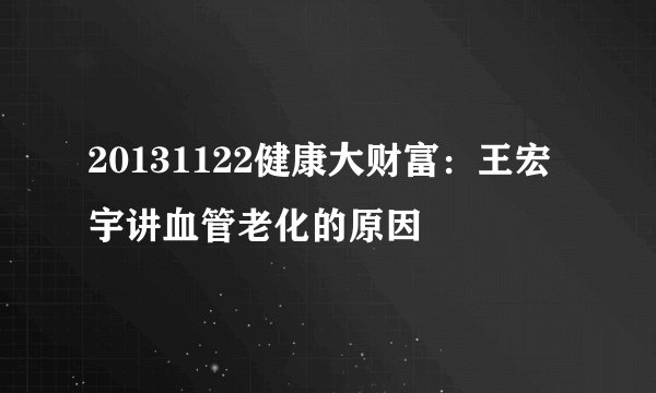 20131122健康大财富:王宏宇讲血管老化的原因